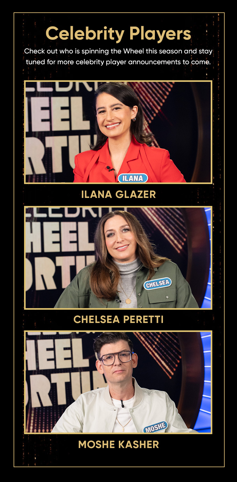 Celebrity Players Check out who is spinning the Wheel this season and stay tuned for more celebrity player announcements to come. Talent photos of ILANA GLAZER, CHELSEA PERETTI and MOSHE KASHER.